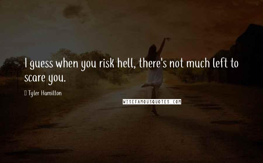 Tyler Hamilton Quotes: I guess when you risk hell, there's not much left to scare you.