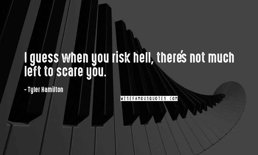 Tyler Hamilton Quotes: I guess when you risk hell, there's not much left to scare you.