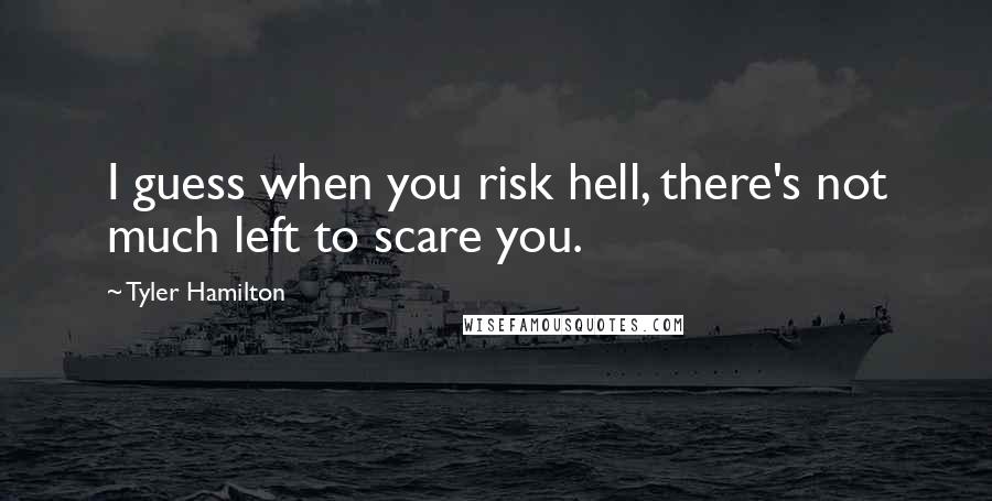 Tyler Hamilton Quotes: I guess when you risk hell, there's not much left to scare you.