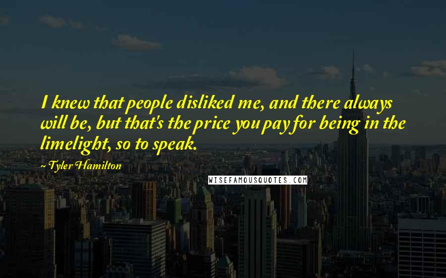 Tyler Hamilton Quotes: I knew that people disliked me, and there always will be, but that's the price you pay for being in the limelight, so to speak.