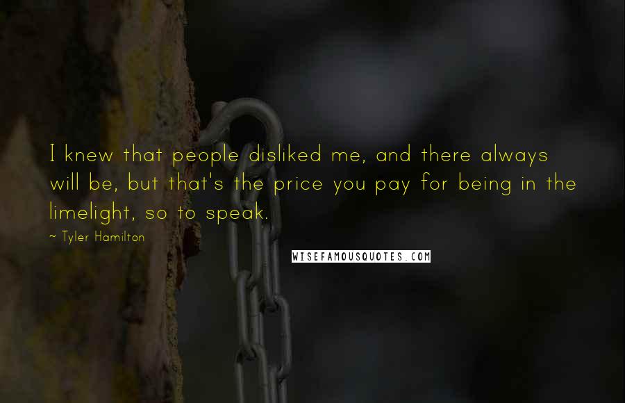 Tyler Hamilton Quotes: I knew that people disliked me, and there always will be, but that's the price you pay for being in the limelight, so to speak.