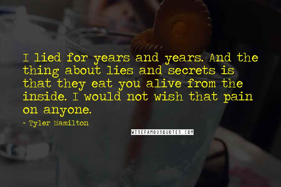 Tyler Hamilton Quotes: I lied for years and years. And the thing about lies and secrets is that they eat you alive from the inside. I would not wish that pain on anyone.