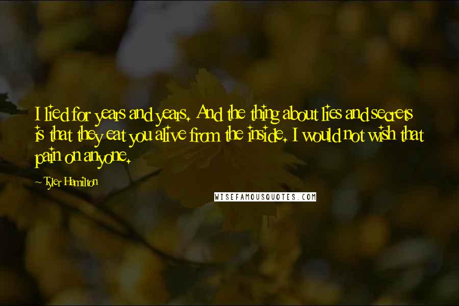 Tyler Hamilton Quotes: I lied for years and years. And the thing about lies and secrets is that they eat you alive from the inside. I would not wish that pain on anyone.