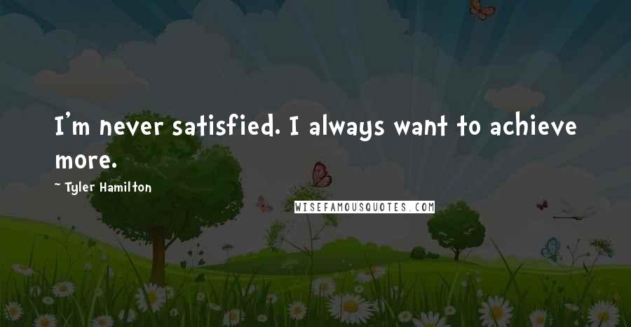 Tyler Hamilton Quotes: I'm never satisfied. I always want to achieve more.