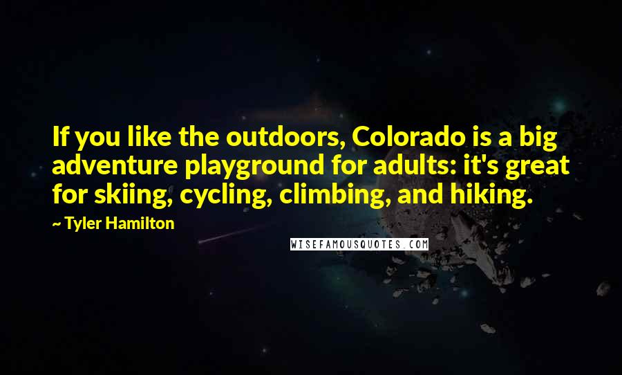 Tyler Hamilton Quotes: If you like the outdoors, Colorado is a big adventure playground for adults: it's great for skiing, cycling, climbing, and hiking.