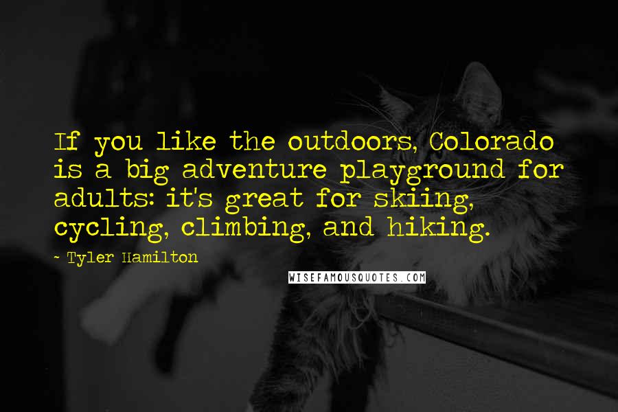 Tyler Hamilton Quotes: If you like the outdoors, Colorado is a big adventure playground for adults: it's great for skiing, cycling, climbing, and hiking.
