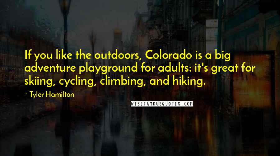 Tyler Hamilton Quotes: If you like the outdoors, Colorado is a big adventure playground for adults: it's great for skiing, cycling, climbing, and hiking.