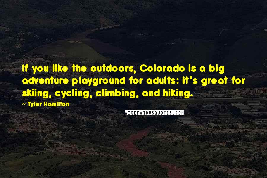 Tyler Hamilton Quotes: If you like the outdoors, Colorado is a big adventure playground for adults: it's great for skiing, cycling, climbing, and hiking.
