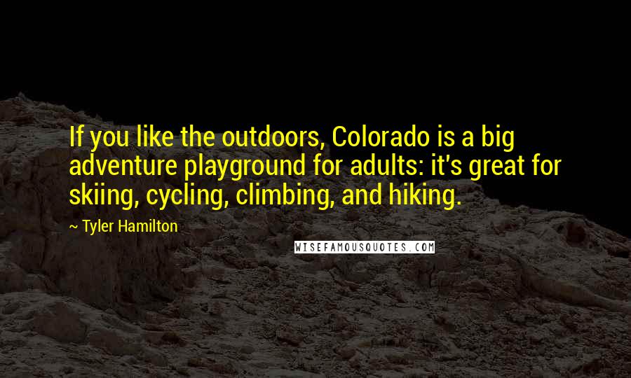Tyler Hamilton Quotes: If you like the outdoors, Colorado is a big adventure playground for adults: it's great for skiing, cycling, climbing, and hiking.