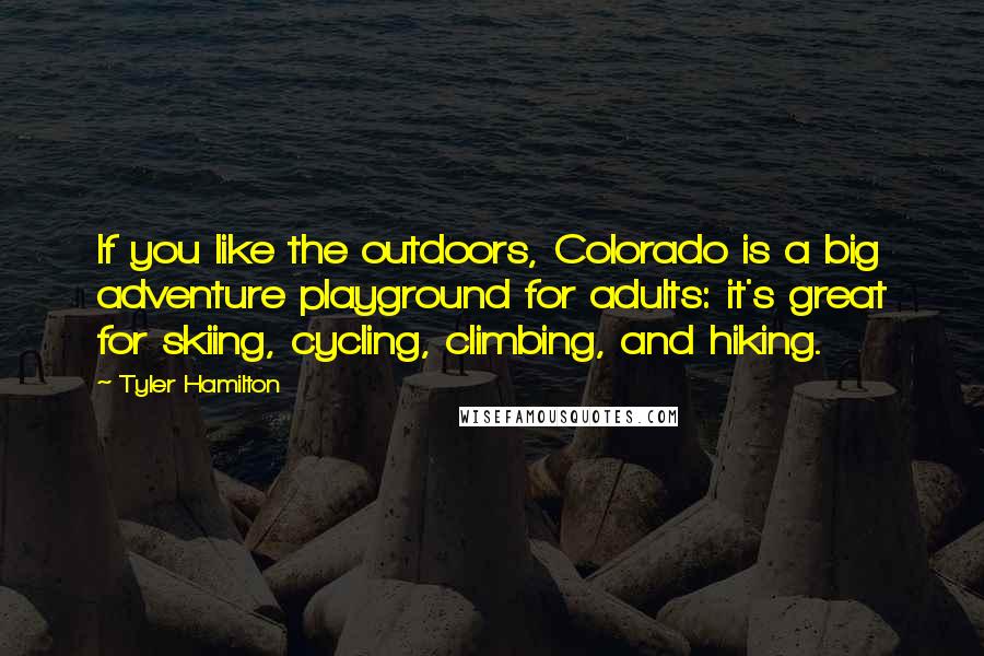 Tyler Hamilton Quotes: If you like the outdoors, Colorado is a big adventure playground for adults: it's great for skiing, cycling, climbing, and hiking.