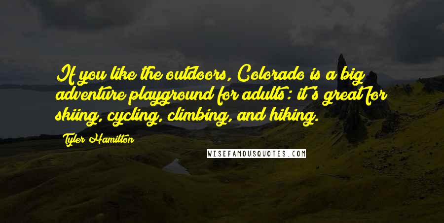 Tyler Hamilton Quotes: If you like the outdoors, Colorado is a big adventure playground for adults: it's great for skiing, cycling, climbing, and hiking.