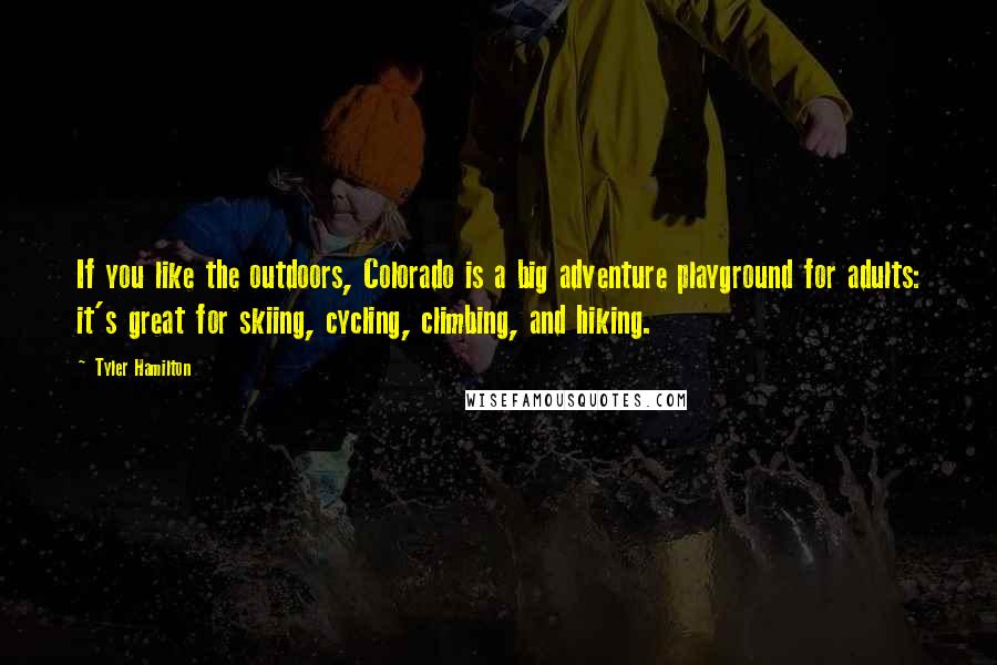 Tyler Hamilton Quotes: If you like the outdoors, Colorado is a big adventure playground for adults: it's great for skiing, cycling, climbing, and hiking.