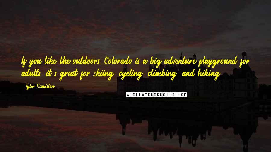 Tyler Hamilton Quotes: If you like the outdoors, Colorado is a big adventure playground for adults: it's great for skiing, cycling, climbing, and hiking.