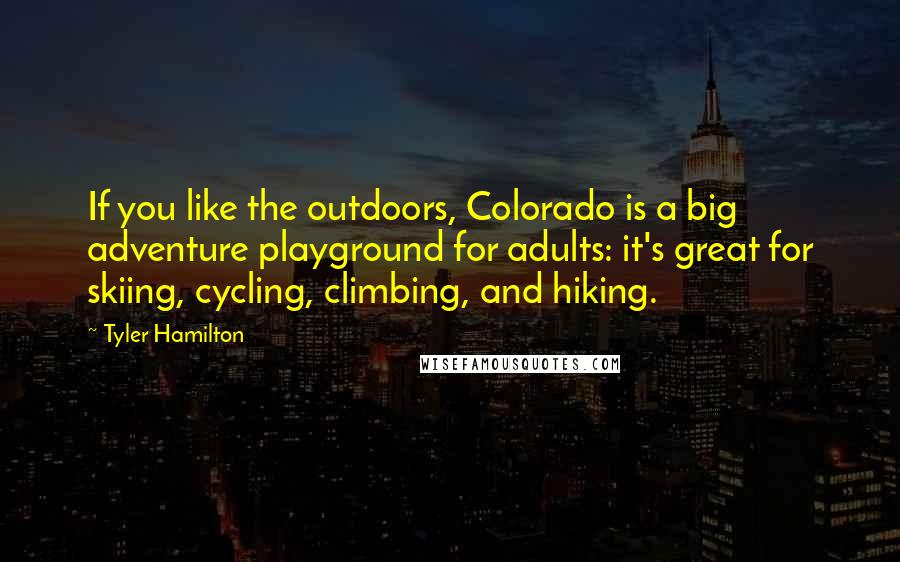 Tyler Hamilton Quotes: If you like the outdoors, Colorado is a big adventure playground for adults: it's great for skiing, cycling, climbing, and hiking.