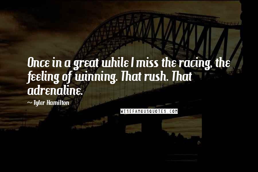 Tyler Hamilton Quotes: Once in a great while I miss the racing, the feeling of winning. That rush. That adrenaline.