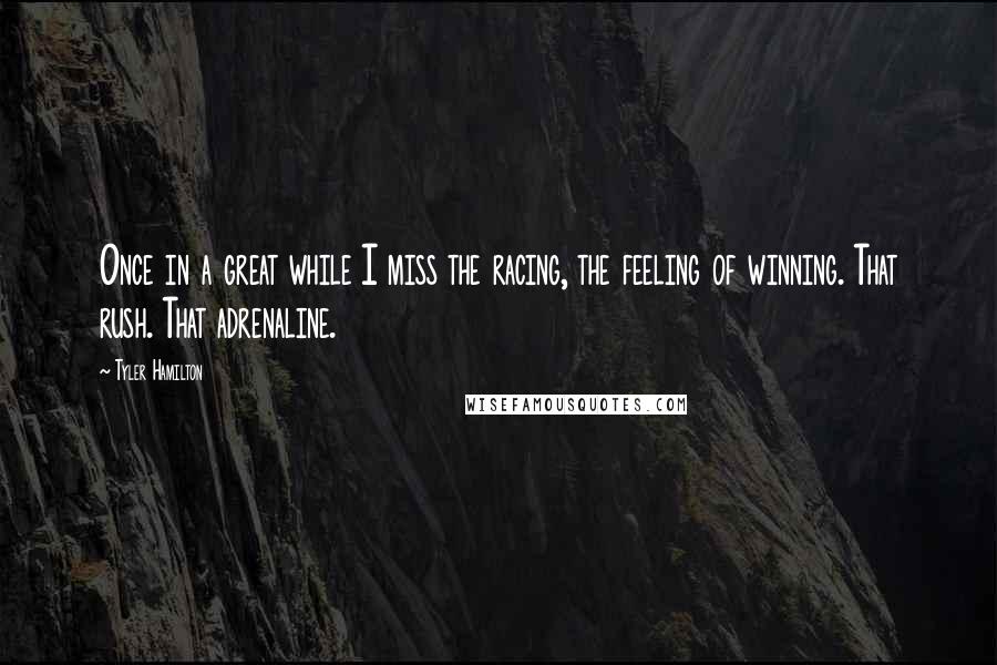 Tyler Hamilton Quotes: Once in a great while I miss the racing, the feeling of winning. That rush. That adrenaline.