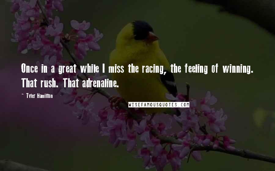 Tyler Hamilton Quotes: Once in a great while I miss the racing, the feeling of winning. That rush. That adrenaline.
