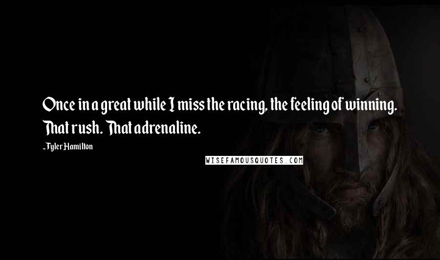 Tyler Hamilton Quotes: Once in a great while I miss the racing, the feeling of winning. That rush. That adrenaline.