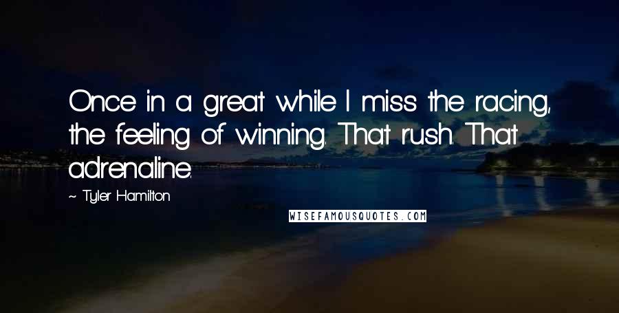 Tyler Hamilton Quotes: Once in a great while I miss the racing, the feeling of winning. That rush. That adrenaline.