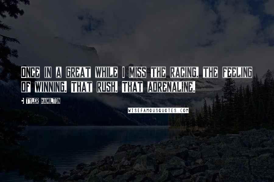 Tyler Hamilton Quotes: Once in a great while I miss the racing, the feeling of winning. That rush. That adrenaline.