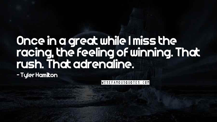 Tyler Hamilton Quotes: Once in a great while I miss the racing, the feeling of winning. That rush. That adrenaline.