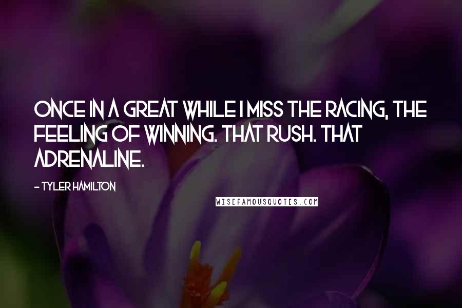 Tyler Hamilton Quotes: Once in a great while I miss the racing, the feeling of winning. That rush. That adrenaline.