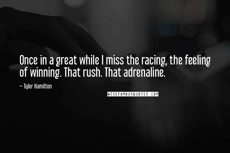 Tyler Hamilton Quotes: Once in a great while I miss the racing, the feeling of winning. That rush. That adrenaline.