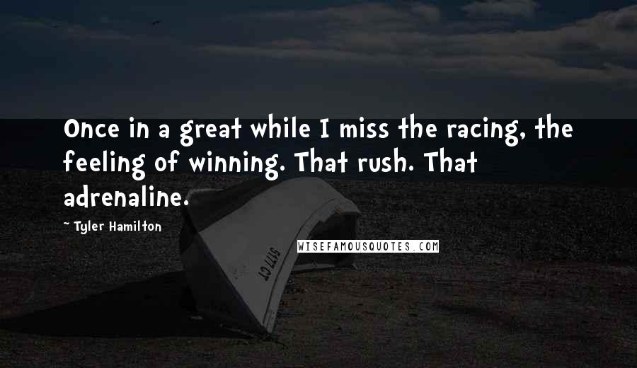 Tyler Hamilton Quotes: Once in a great while I miss the racing, the feeling of winning. That rush. That adrenaline.