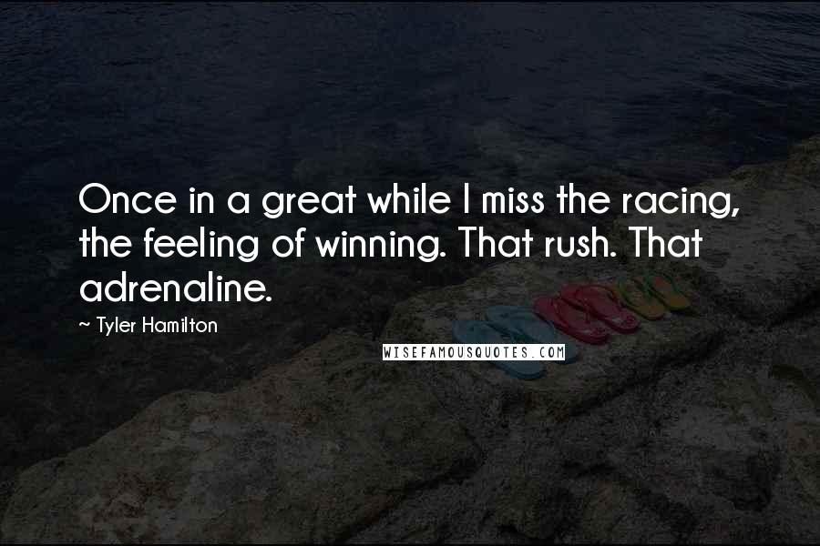 Tyler Hamilton Quotes: Once in a great while I miss the racing, the feeling of winning. That rush. That adrenaline.