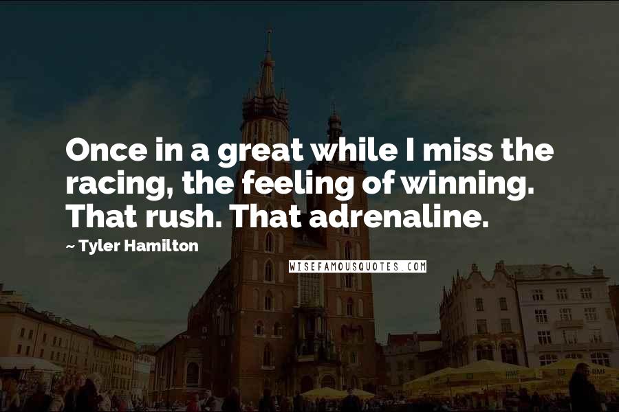 Tyler Hamilton Quotes: Once in a great while I miss the racing, the feeling of winning. That rush. That adrenaline.