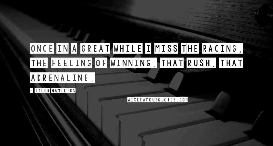 Tyler Hamilton Quotes: Once in a great while I miss the racing, the feeling of winning. That rush. That adrenaline.