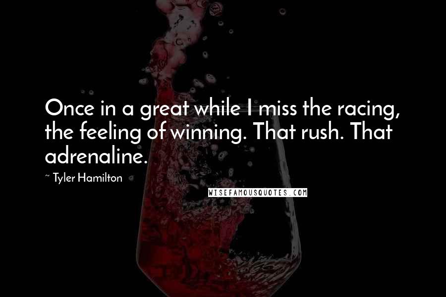 Tyler Hamilton Quotes: Once in a great while I miss the racing, the feeling of winning. That rush. That adrenaline.