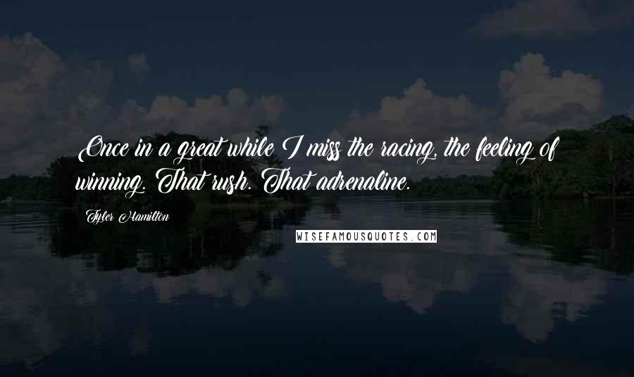 Tyler Hamilton Quotes: Once in a great while I miss the racing, the feeling of winning. That rush. That adrenaline.