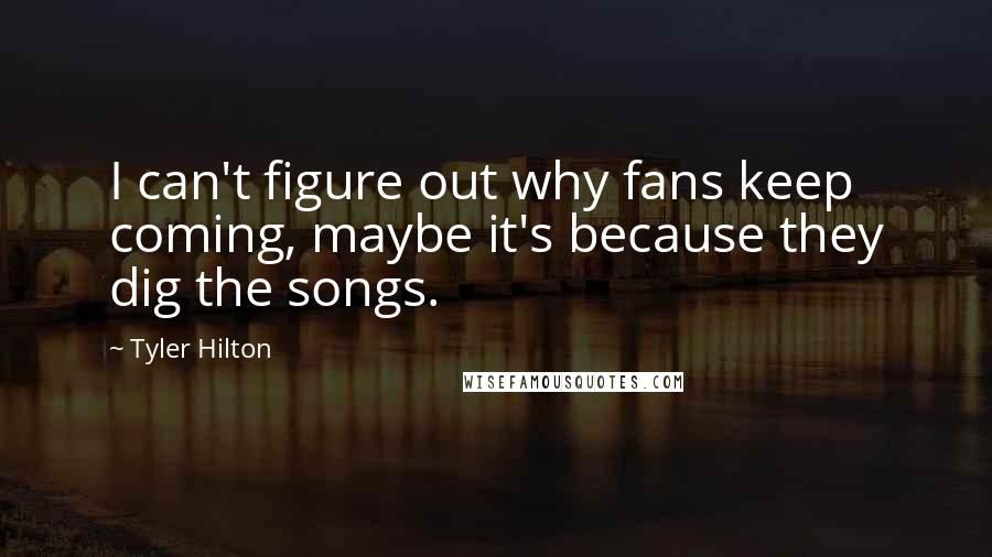 Tyler Hilton Quotes: I can't figure out why fans keep coming, maybe it's because they dig the songs.