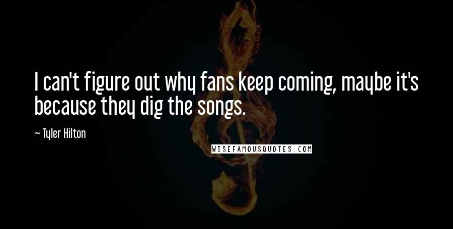 Tyler Hilton Quotes: I can't figure out why fans keep coming, maybe it's because they dig the songs.