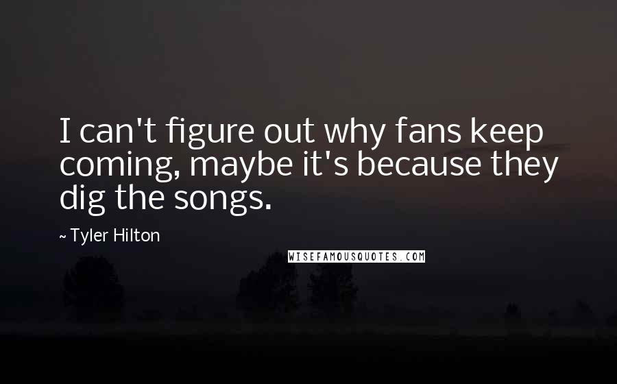 Tyler Hilton Quotes: I can't figure out why fans keep coming, maybe it's because they dig the songs.