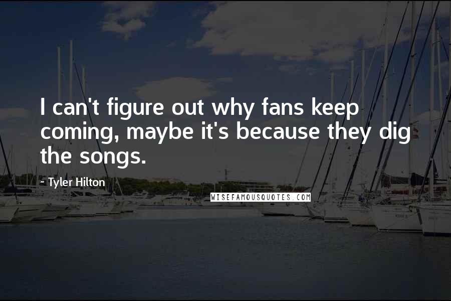 Tyler Hilton Quotes: I can't figure out why fans keep coming, maybe it's because they dig the songs.