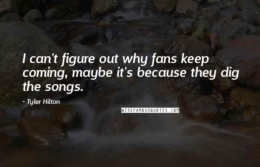 Tyler Hilton Quotes: I can't figure out why fans keep coming, maybe it's because they dig the songs.