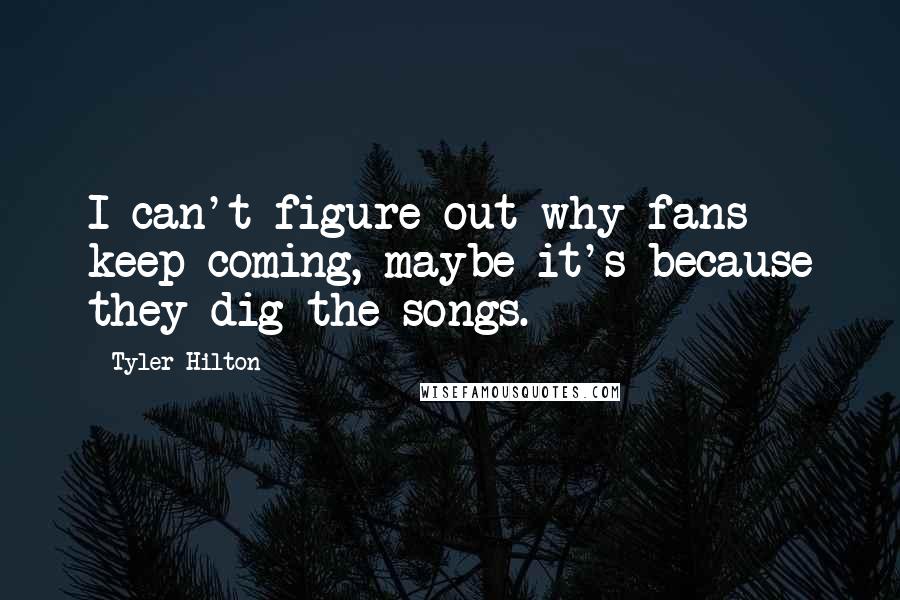 Tyler Hilton Quotes: I can't figure out why fans keep coming, maybe it's because they dig the songs.