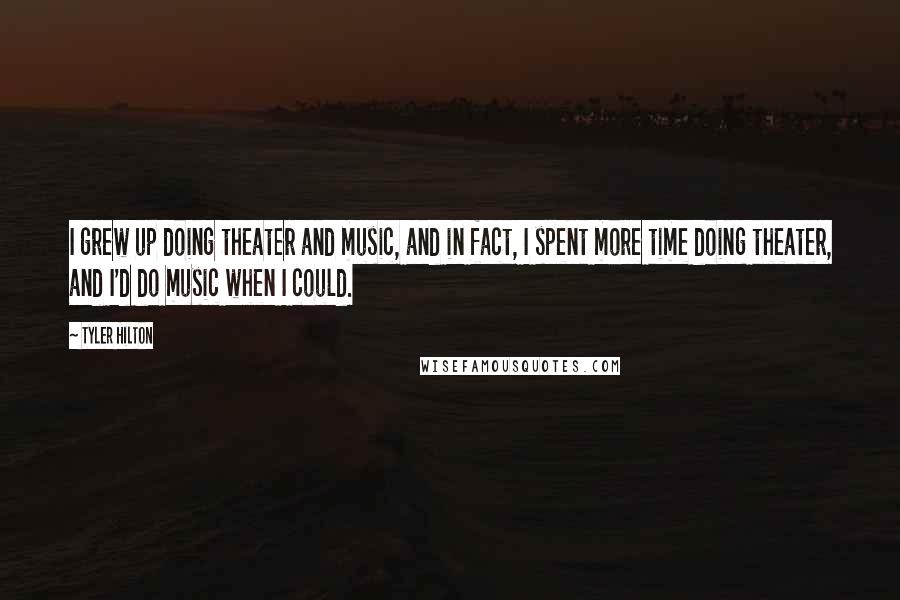 Tyler Hilton Quotes: I grew up doing theater and music, and in fact, I spent more time doing theater, and I'd do music when I could.