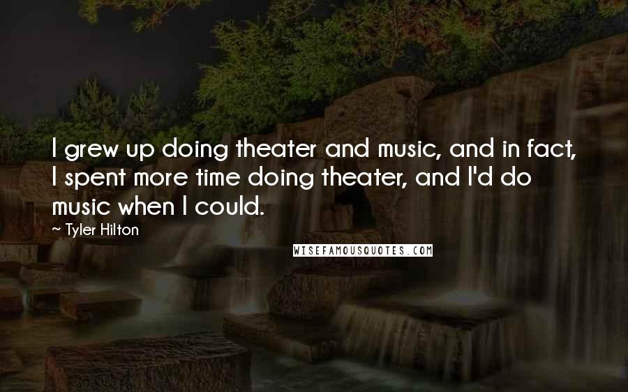 Tyler Hilton Quotes: I grew up doing theater and music, and in fact, I spent more time doing theater, and I'd do music when I could.