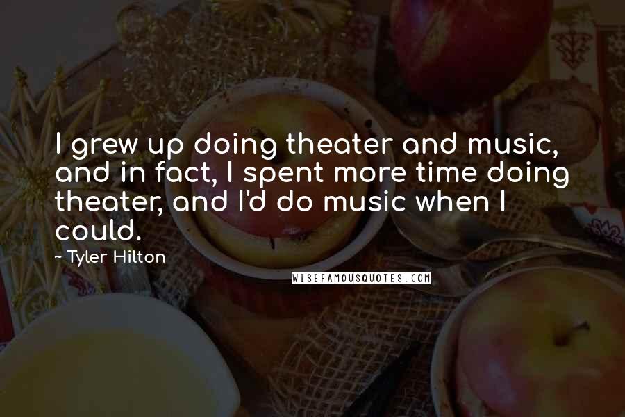 Tyler Hilton Quotes: I grew up doing theater and music, and in fact, I spent more time doing theater, and I'd do music when I could.