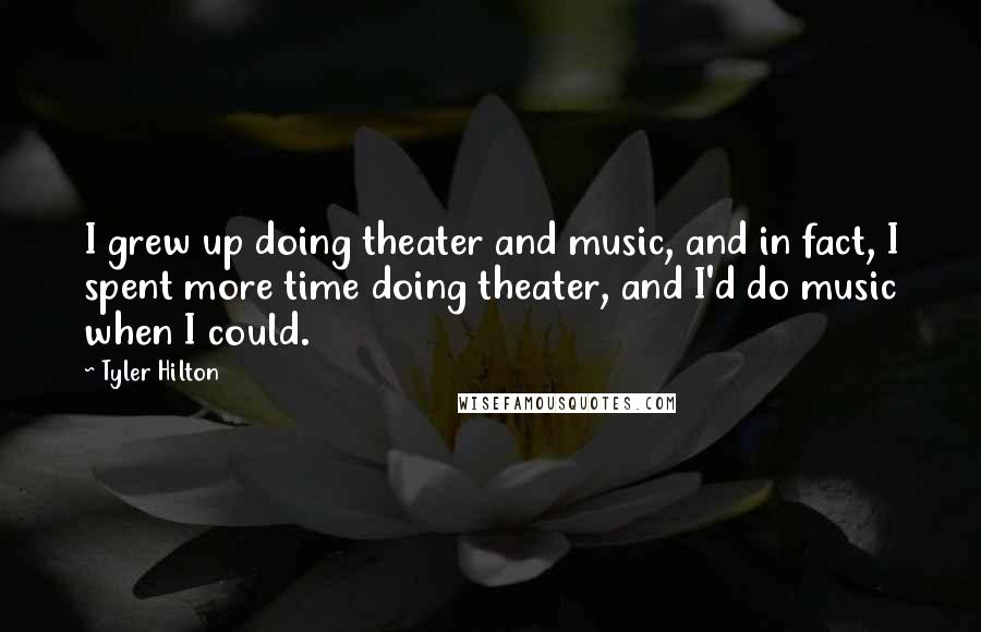 Tyler Hilton Quotes: I grew up doing theater and music, and in fact, I spent more time doing theater, and I'd do music when I could.