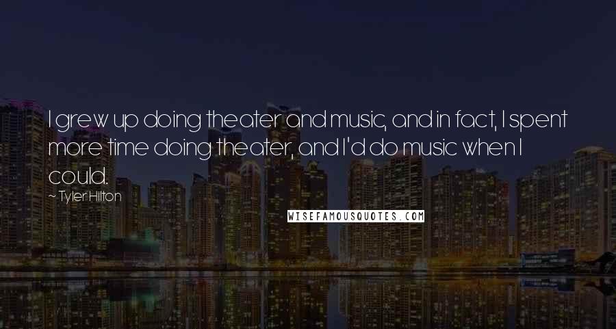 Tyler Hilton Quotes: I grew up doing theater and music, and in fact, I spent more time doing theater, and I'd do music when I could.