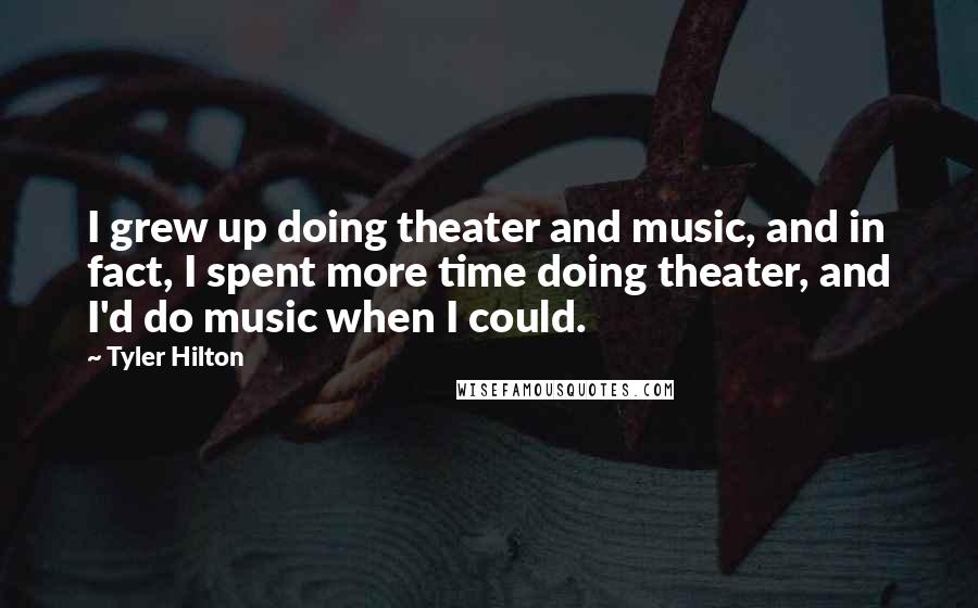 Tyler Hilton Quotes: I grew up doing theater and music, and in fact, I spent more time doing theater, and I'd do music when I could.