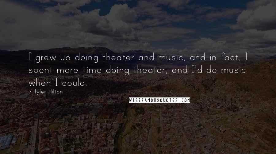 Tyler Hilton Quotes: I grew up doing theater and music, and in fact, I spent more time doing theater, and I'd do music when I could.