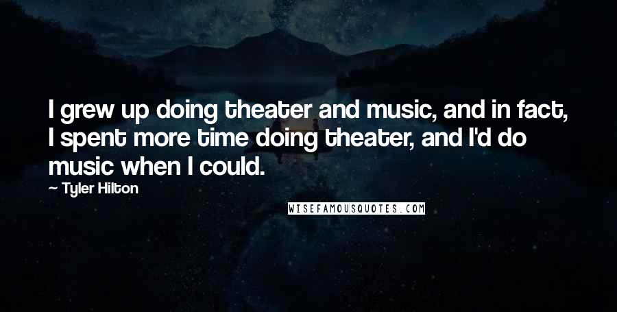 Tyler Hilton Quotes: I grew up doing theater and music, and in fact, I spent more time doing theater, and I'd do music when I could.