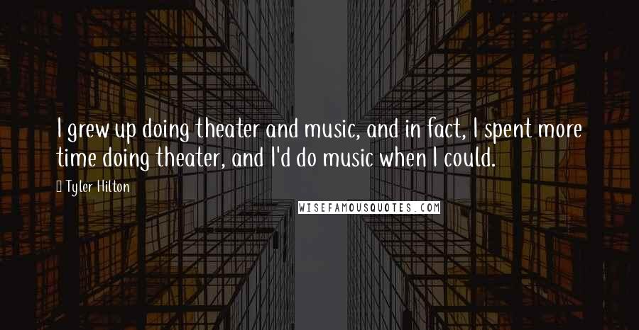 Tyler Hilton Quotes: I grew up doing theater and music, and in fact, I spent more time doing theater, and I'd do music when I could.