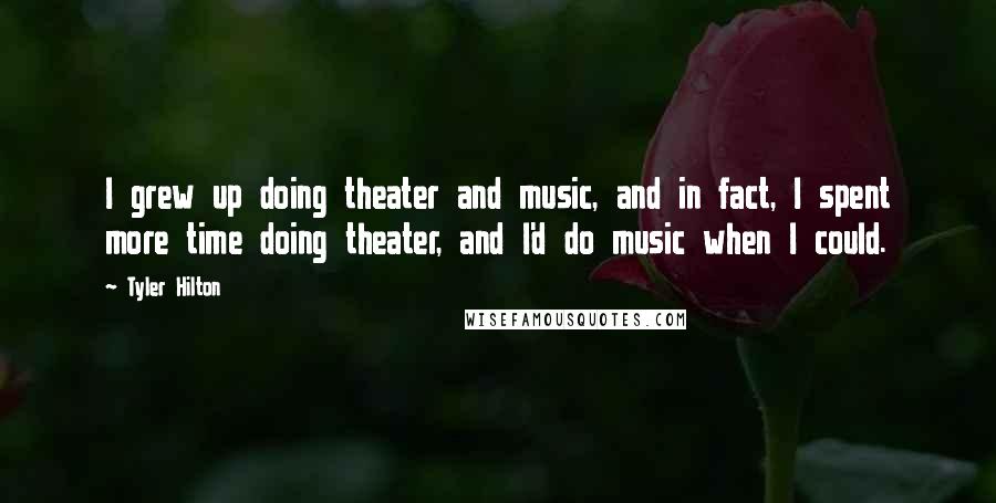 Tyler Hilton Quotes: I grew up doing theater and music, and in fact, I spent more time doing theater, and I'd do music when I could.