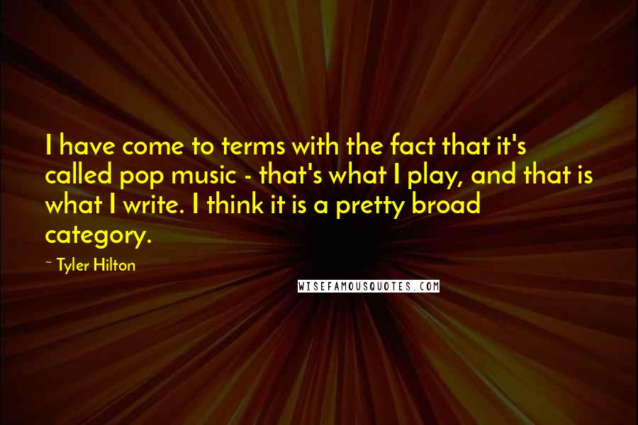 Tyler Hilton Quotes: I have come to terms with the fact that it's called pop music - that's what I play, and that is what I write. I think it is a pretty broad category.